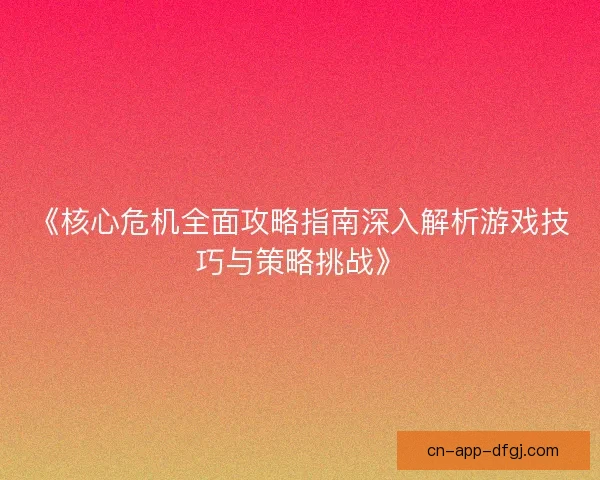 《核心危机全面攻略指南深入解析游戏技巧与策略挑战》