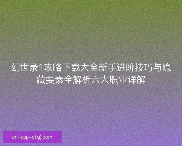 幻世录1攻略下载大全新手进阶技巧与隐藏要素全解析六大职业详解