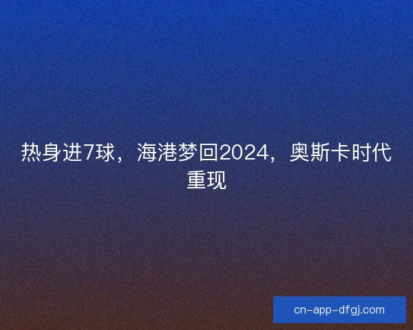 热身进7球，海港梦回2024，奥斯卡时代重现